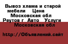 Вывоз хлама и старой мебели  › Цена ­ 300 - Московская обл., Реутов г. Авто » Услуги   . Московская обл.